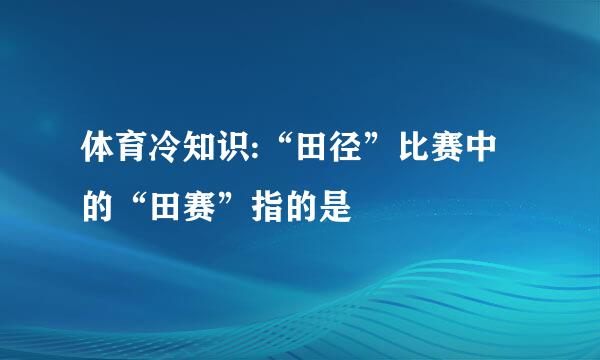 体育冷知识:“田径”比赛中的“田赛”指的是