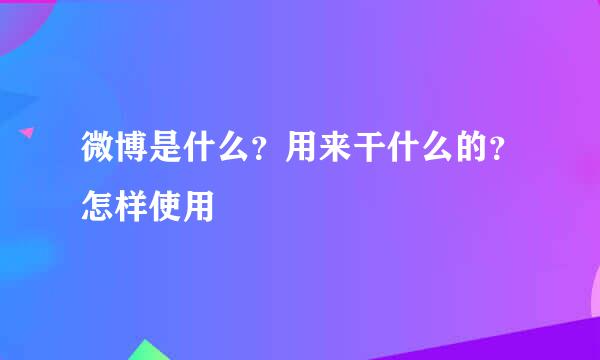 微博是什么？用来干什么的？怎样使用