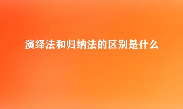 演绎法和归纳法的区别是什么