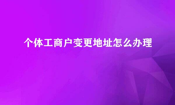 个体工商户变更地址怎么办理