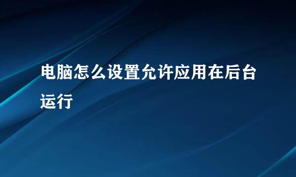 电脑怎么设置允许应用在后台运行