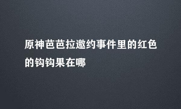 原神芭芭拉邀约事件里的红色的钩钩果在哪