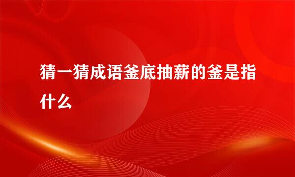 猜一猜成语釜底抽薪的釜是指什么