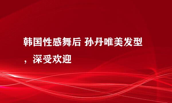 韩国性感舞后 孙丹唯美发型，深受欢迎