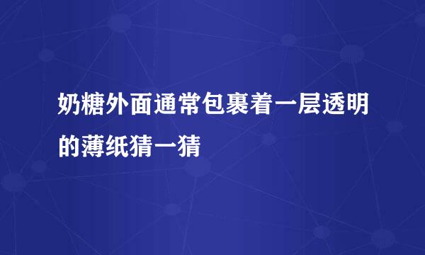 奶糖外面通常包裹着一层透明的薄纸猜一猜