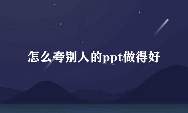 怎么夸别人的ppt做得好