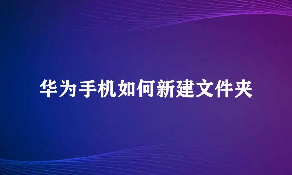 华为手机如何新建文件夹