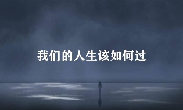 我们的人生该如何过