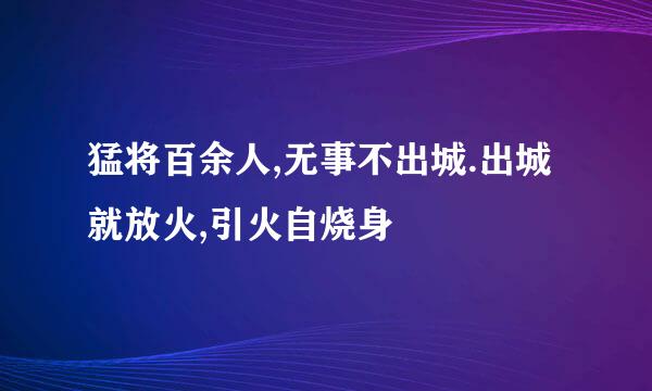 猛将百余人,无事不出城.出城就放火,引火自烧身