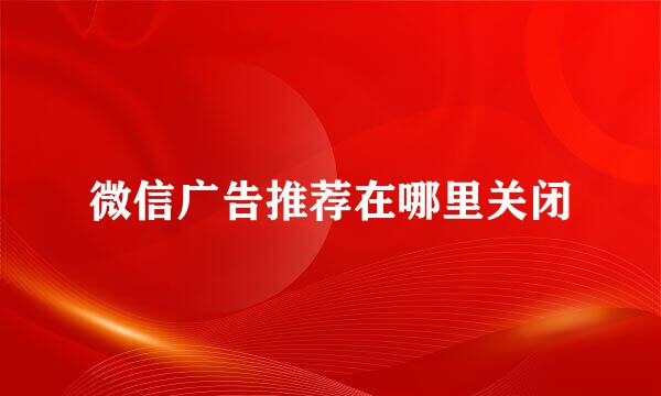 微信广告推荐在哪里关闭