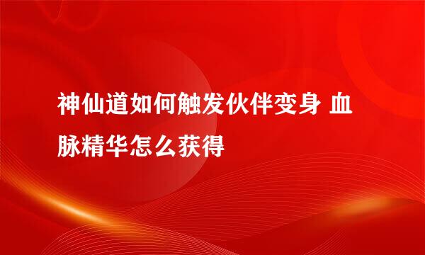 神仙道如何触发伙伴变身 血脉精华怎么获得