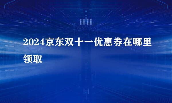 2024京东双十一优惠券在哪里领取