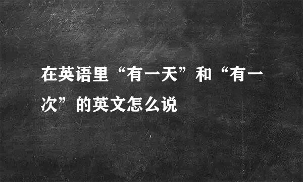 在英语里“有一天”和“有一次”的英文怎么说