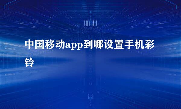 中国移动app到哪设置手机彩铃