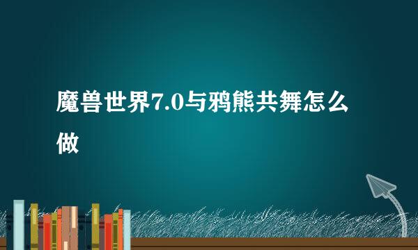 魔兽世界7.0与鸦熊共舞怎么做