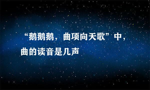 “鹅鹅鹅，曲项向天歌”中，曲的读音是几声