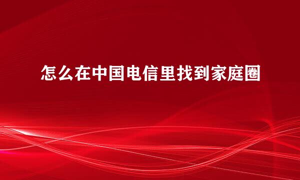 怎么在中国电信里找到家庭圈