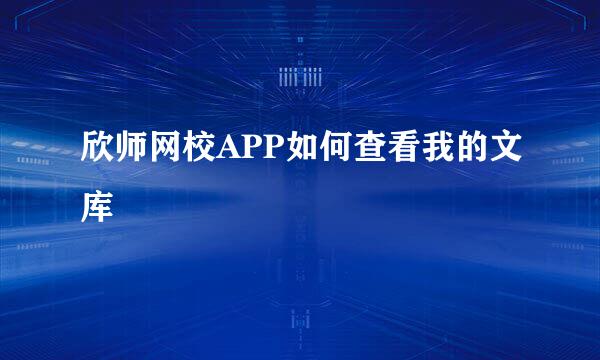 欣师网校APP如何查看我的文库