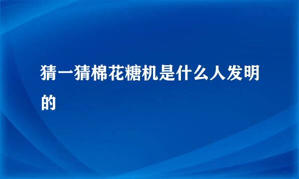 猜一猜棉花糖机是什么人发明的