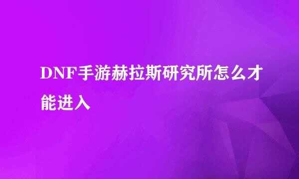 DNF手游赫拉斯研究所怎么才能进入
