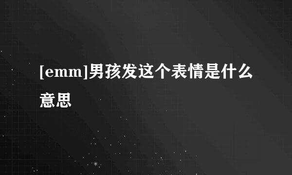 [emm]男孩发这个表情是什么意思