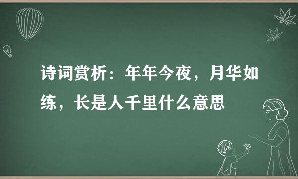 诗词赏析:年年今夜,月华如练,长是人千里什么意思