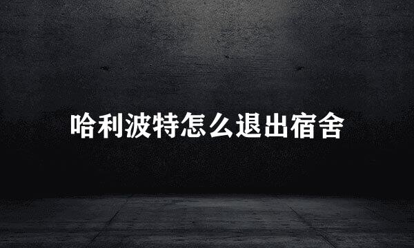 哈利波特怎么退出宿舍