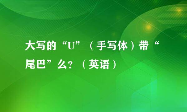 大写的“U”（手写体）带“尾巴”么？（英语）