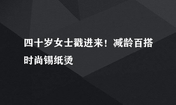 四十岁女士戳进来!减龄百搭时尚锡纸烫