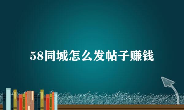 58同城怎么发帖子赚钱