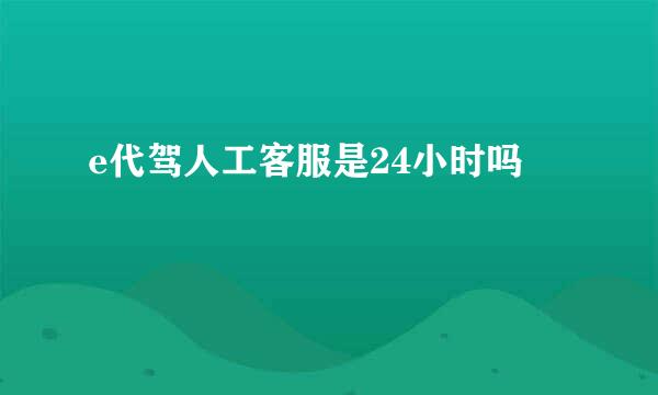 e代驾人工客服是24小时吗