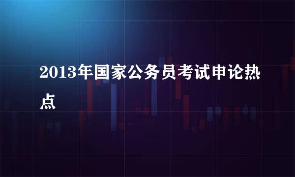 2013年国家公务员考试申论热点