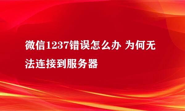 微信1237错误怎么办 为何无法连接到服务器