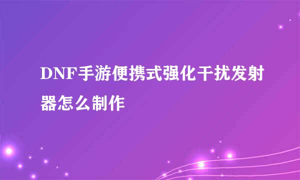 DNF手游便携式强化干扰发射器怎么制作