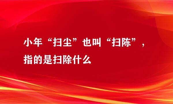 小年“扫尘”也叫“扫陈”，指的是扫除什么