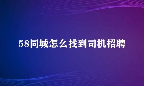 58同城怎么找到司机招聘