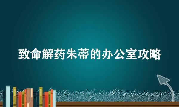 致命解药朱蒂的办公室攻略
