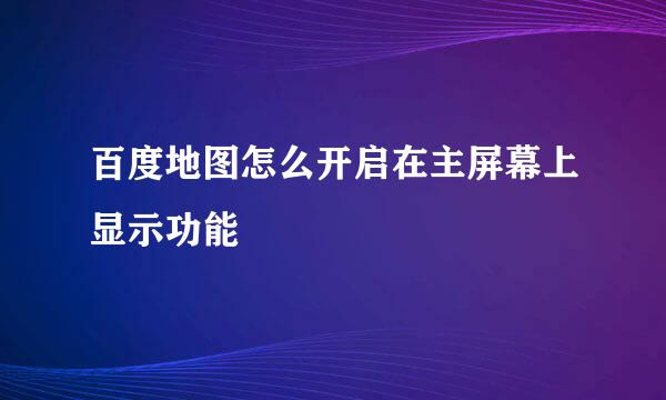 百度地图怎么开启在主屏幕上显示功能