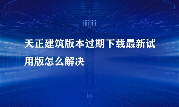 天正建筑版本过期下载最新试用版怎么解决