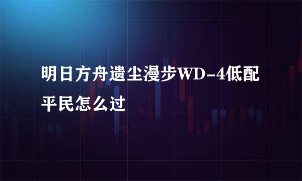 明日方舟遗尘漫步WD-4低配平民怎么过