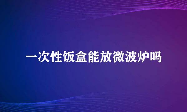一次性饭盒能放微波炉吗