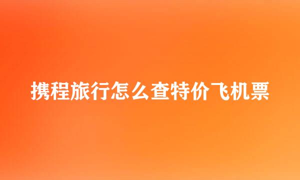 携程旅行怎么查特价飞机票