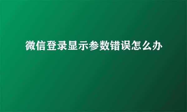微信登录显示参数错误怎么办