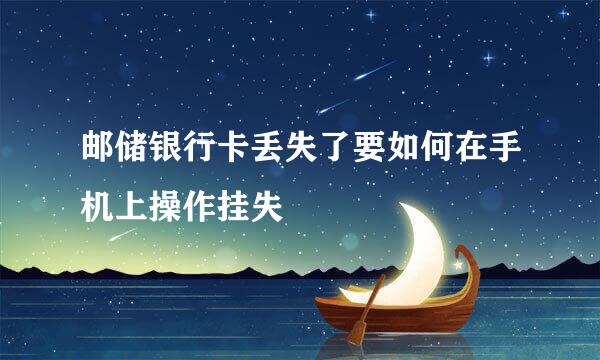 邮储银行卡丢失了要如何在手机上操作挂失