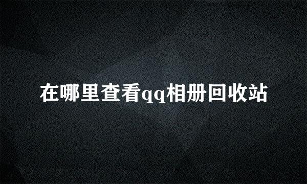 在哪里查看qq相册回收站