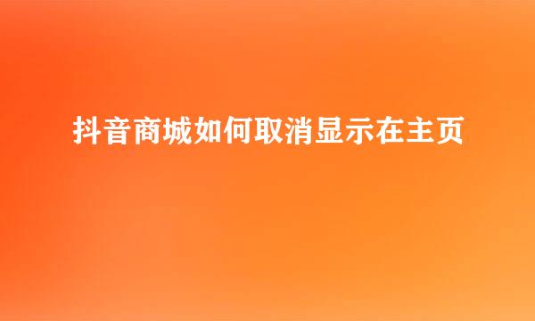抖音商城如何取消显示在主页