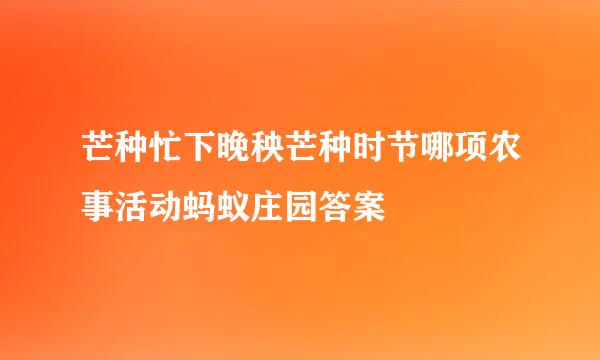芒种忙下晚秧芒种时节哪项农事活动蚂蚁庄园答案