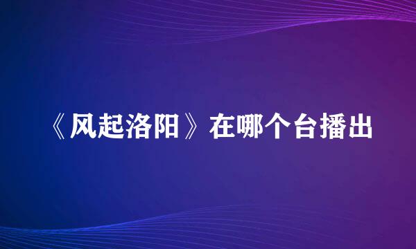 《风起洛阳》在哪个台播出