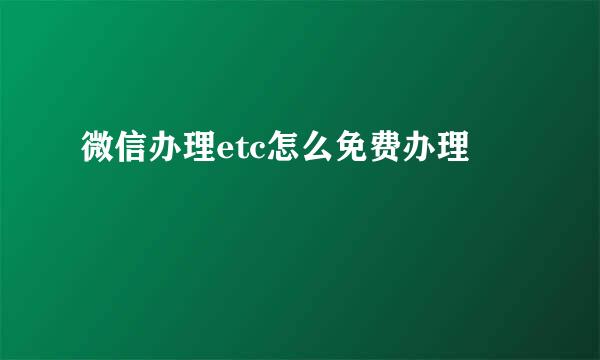 微信办理etc怎么免费办理