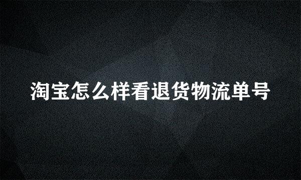 淘宝怎么样看退货物流单号
